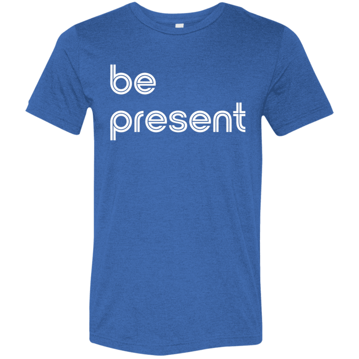 "Be present." Tri-blend T-shirt | BetterSaid.co