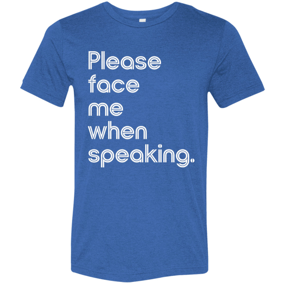 "Please face me when speaking." Tri-blend T-shirt (white font) | BetterSaid.co