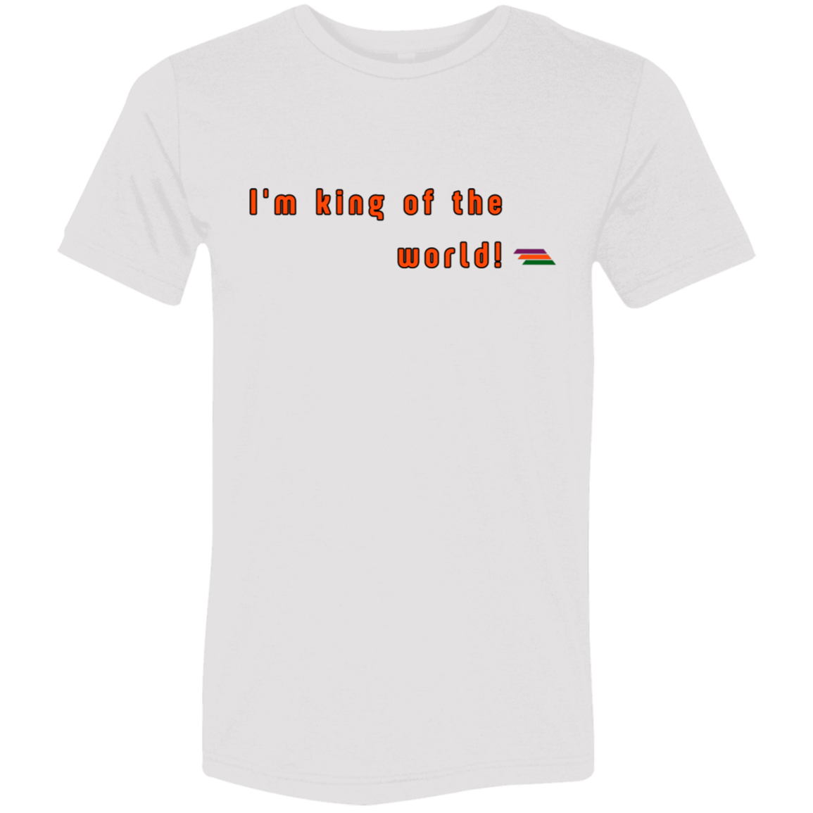 "I'm king of the world" Tri-blend T-shirt | BetterSaid.co