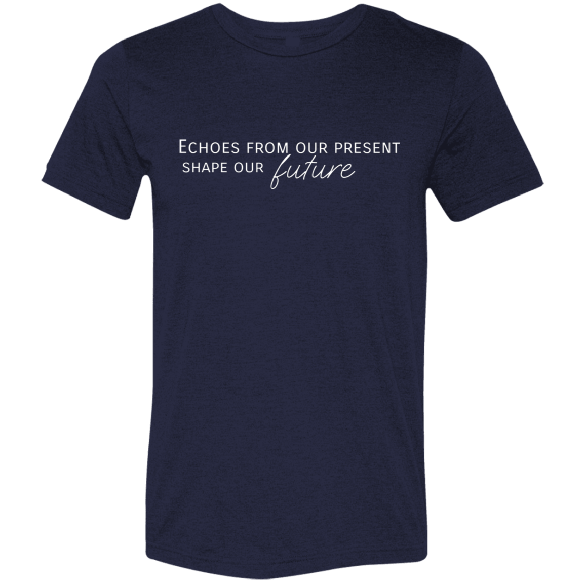 "Echoes from our present shape our future" Tri-blend T-shirt (white font) | BetterSaid.co