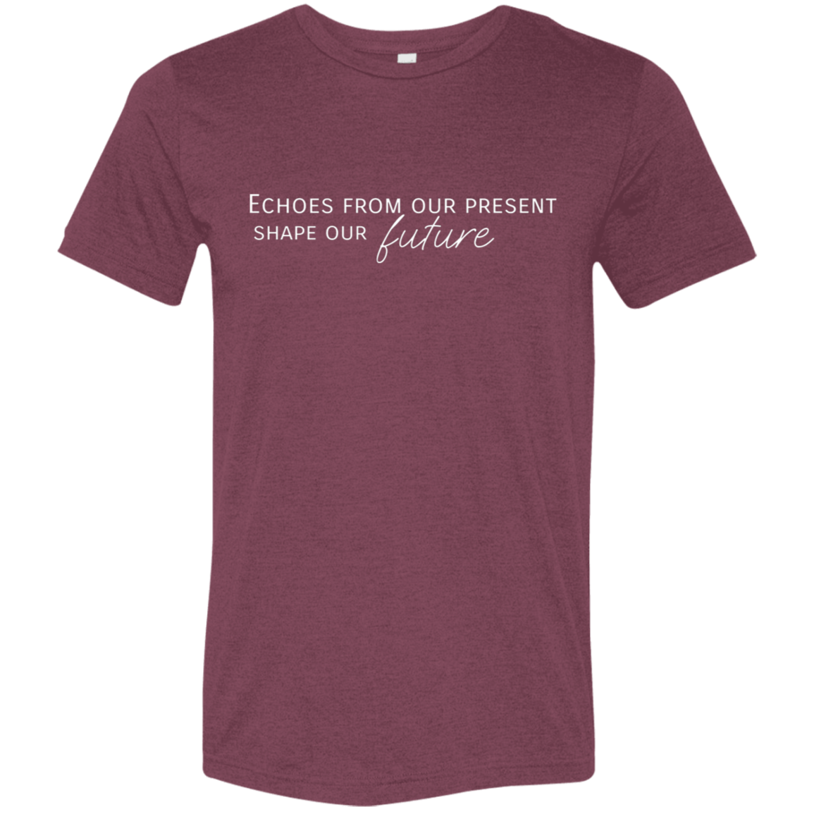 "Echoes from our present shape our future" Tri-blend T-shirt (white font) | BetterSaid.co