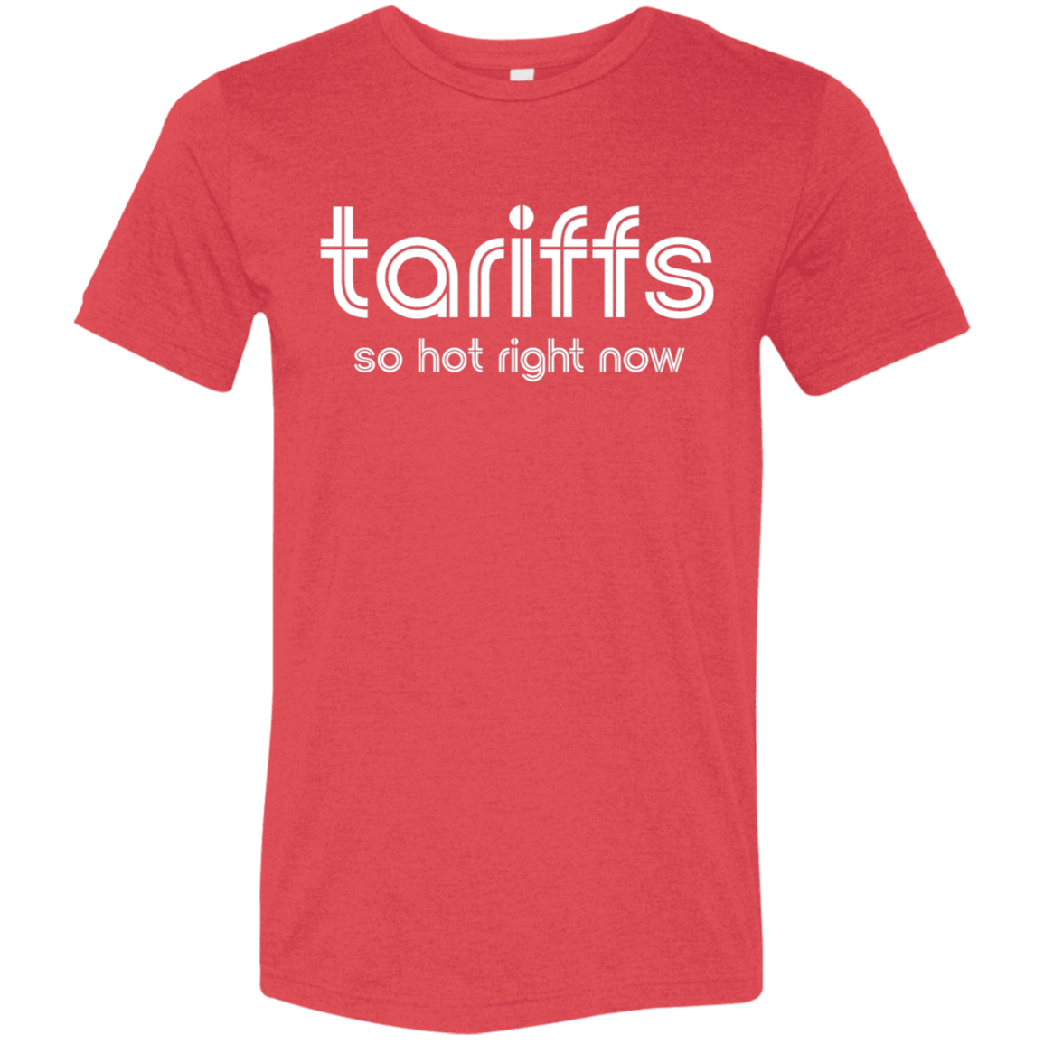 "Tariffs. So hot right now." Tri-blend T-shirt | BetterSaid.co
