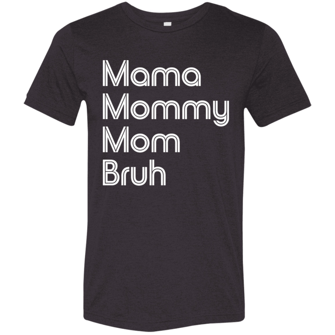 "Mama, Mommy, Mom, Bruh" Tri-blend T-shirt (white font) | BetterSaid.co