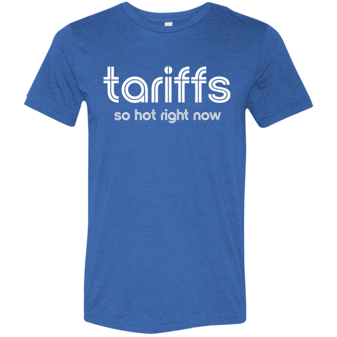 "Tariffs. So hot right now." Tri-blend T-shirt | BetterSaid.co