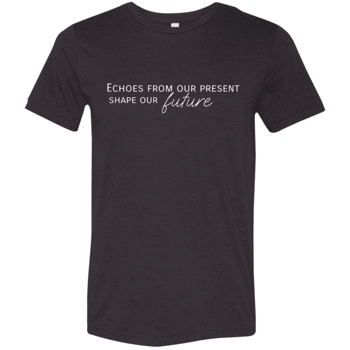 "Echoes from our present shape our future" Tri-blend T-shirt (white font) | BetterSaid.co