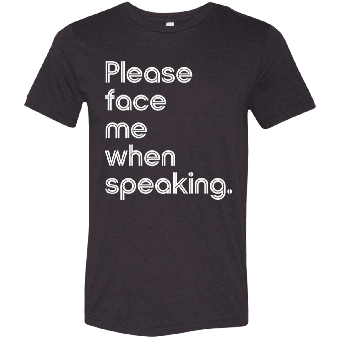 "Please face me when speaking." Tri-blend T-shirt (white font) | BetterSaid.co